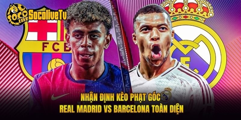 Nhận Định Kèo Phạt Góc Real Madrid Vs Barcelona Toàn Diện