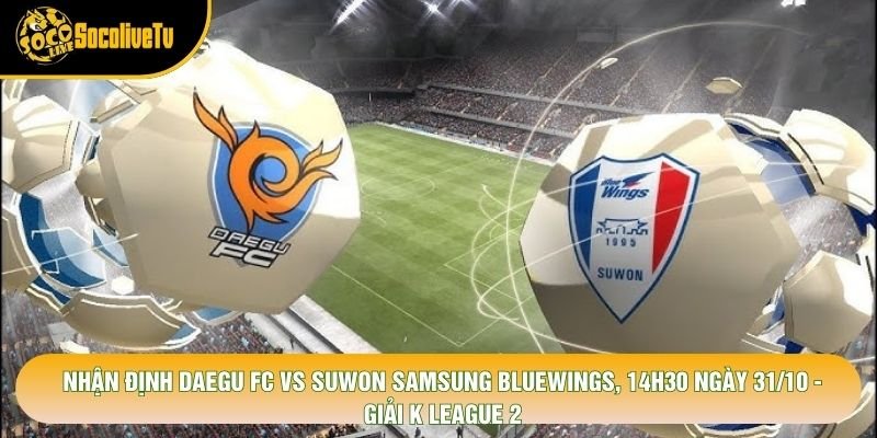 Nhận Định Daegu Fc Vs Suwon Samsung Bluewings, 14h30 Ngày 31/10 - Giải K League 2