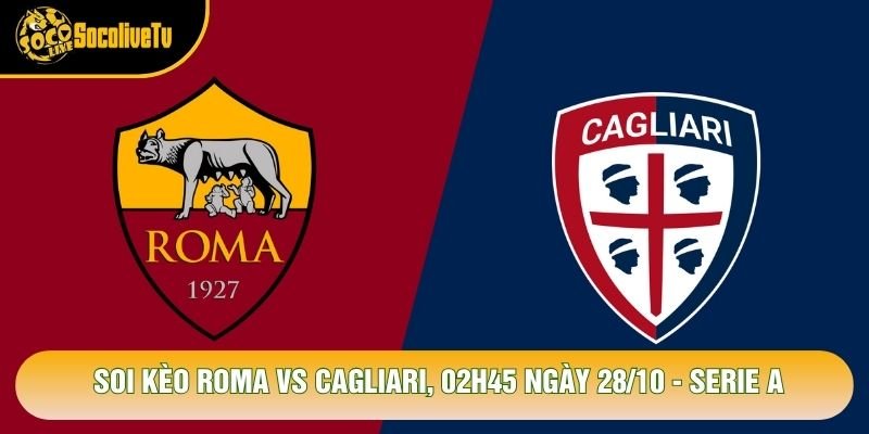 Soi Kèo Roma Vs Cagliari, 02h45 Ngày 28/10 – Serie A