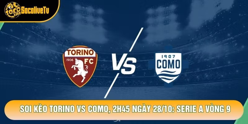 Soi Kèo Torino Vs Como, 2h45 Ngày 28/10: Serie A Vòng 9
