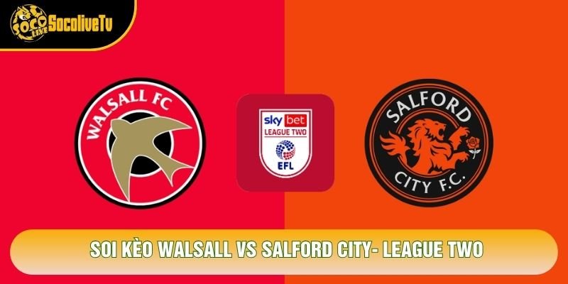 Soi Kèo Walsall Vs Salford City, 03h00 Ngày 27/10 – League Two